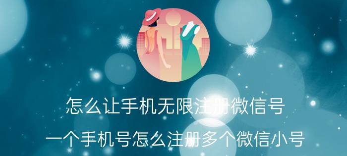 怎么让手机无限注册微信号 一个手机号怎么注册多个微信小号？